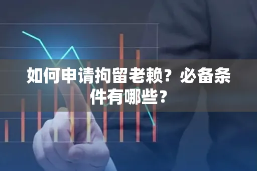 咸阳如何申请拘留老赖？必备条件有哪些？