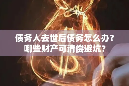 咸阳债务人去世后债务怎么办？哪些财产可清偿避坑？
