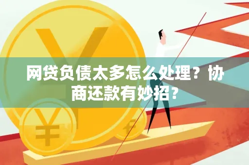 咸阳网贷负债太多怎么处理？协商还款有妙招？